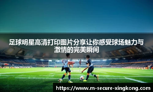 足球明星高清打印图片分享让你感受球场魅力与激情的完美瞬间